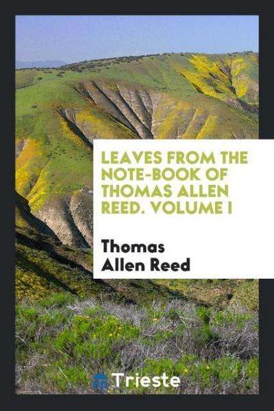 Leaves from the note-book of Thomas Allen Reed. Volume I