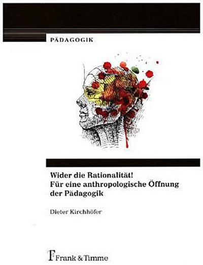 Wider die Rationalität! Für eine anthropologische Öffnung der Pädagogik