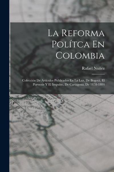 La Reforma Polítca En Colombia: Colección De Artículos Publicados En La Luz, De Bogotá, El Porvenir Y El Impulso, De Cartagena, De 1878-1884