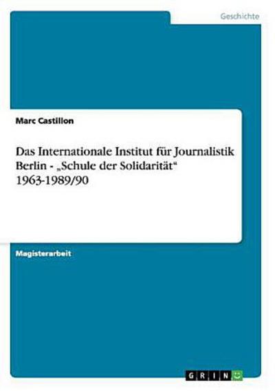 Das Internationale Institut für Journalistik Berlin - "Schule der Solidarität" 1963-1989/90