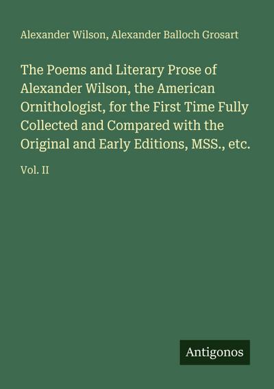 The Poems and Literary Prose of Alexander Wilson, the American Ornithologist, for the First Time Fully Collected and Compared with the Original and Early Editions, MSS., etc.