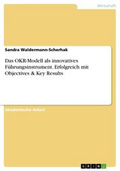 Das OKR-Modell als innovatives Führungsinstrument. Erfolgreich mit Objectives & Key Results