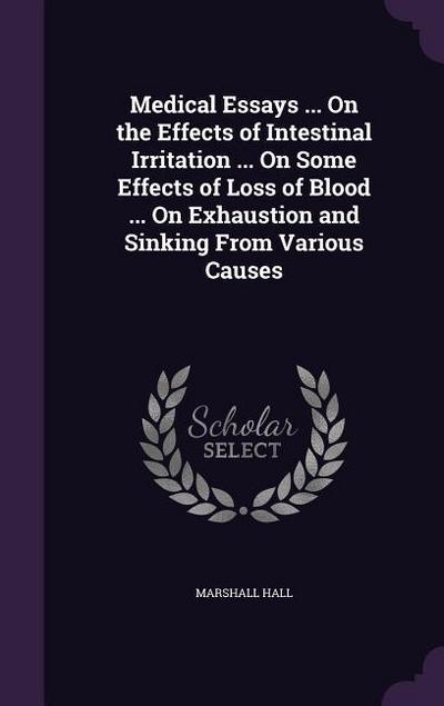Medical Essays ... On the Effects of Intestinal Irritation ... On Some Effects of Loss of Blood ... On Exhaustion and Sinking From Various Causes