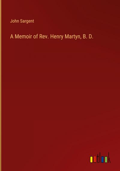 A Memoir of Rev. Henry Martyn, B. D.