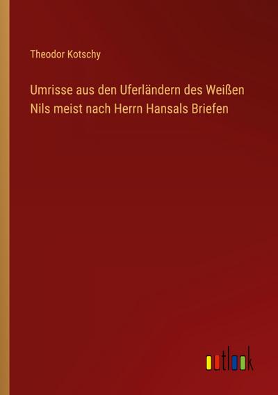 Umrisse aus den Uferländern des Weißen Nils meist nach Herrn Hansals Briefen