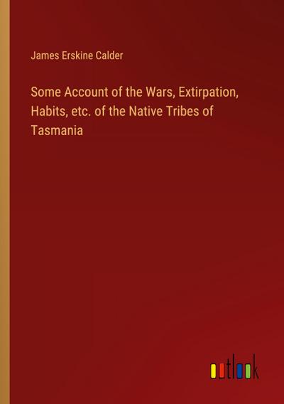 Some Account of the Wars, Extirpation, Habits, etc. of the Native Tribes of Tasmania