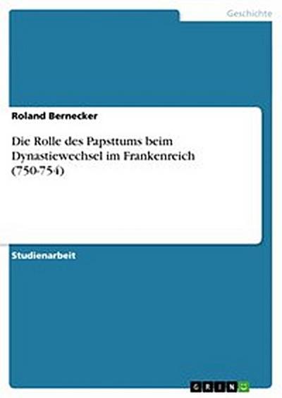 Die Rolle des Papsttums beim Dynastiewechsel im Frankenreich (750-754)