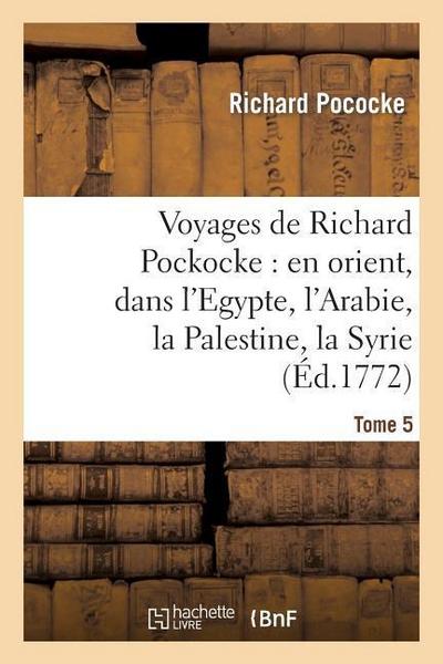 Voyages de Richard Pockocke: En Orient, Dans l’Egypte, l’Arabie, La Palestine, La Syrie. T. 5