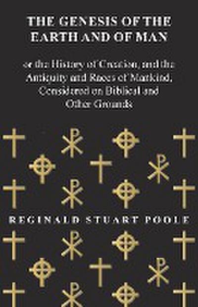 The Genesis of the Earth and of Man - Or the History of Creation, and the Antiquity and Races of Mankind, Considered on Biblical and Other Grounds