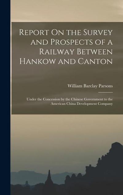 Report On the Survey and Prospects of a Railway Between Hankow and Canton: Under the Concession by the Chinese Government to the American China Develo