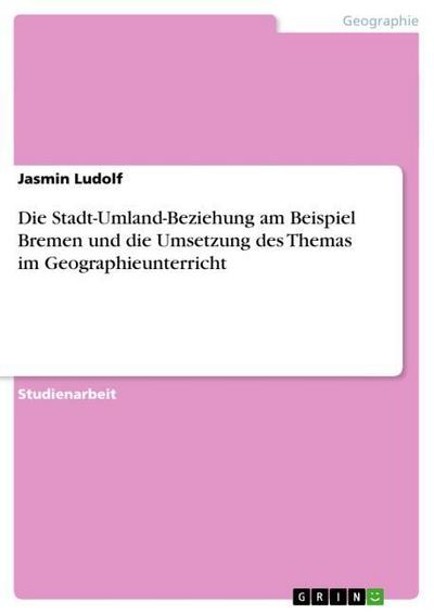 Die Stadt-Umland-Beziehung am Beispiel Bremen und die Umsetzung des Themas im Geographieunterricht - Jasmin Ludolf