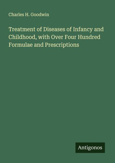 Treatment of Diseases of Infancy and Childhood, with Over Four Hundred Formulae and Prescriptions