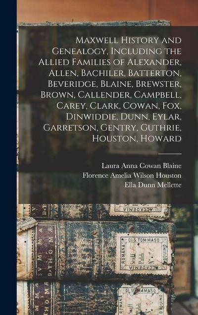 Maxwell History and Genealogy, Including the Allied Families of Alexander, Allen, Bachiler, Batterton, Beveridge, Blaine, Brewster, Brown, Callender, Campbell, Carey, Clark, Cowan, Fox, Dinwiddie, Dunn, Eylar, Garretson, Gentry, Guthrie, Houston, Howard