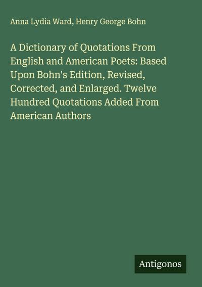 A Dictionary of Quotations From English and American Poets: Based Upon Bohn’s Edition, Revised, Corrected, and Enlarged. Twelve Hundred Quotations Added From American Authors