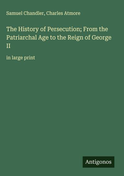 The History of Persecution; From the Patriarchal Age to the Reign of George II