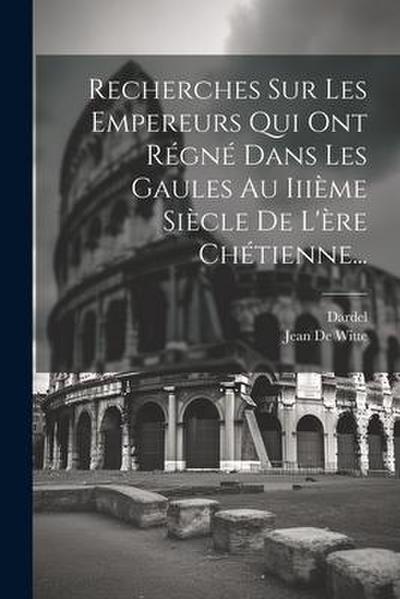 Recherches Sur Les Empereurs Qui Ont Régné Dans Les Gaules Au Iiième Siècle De L’ère Chétienne...