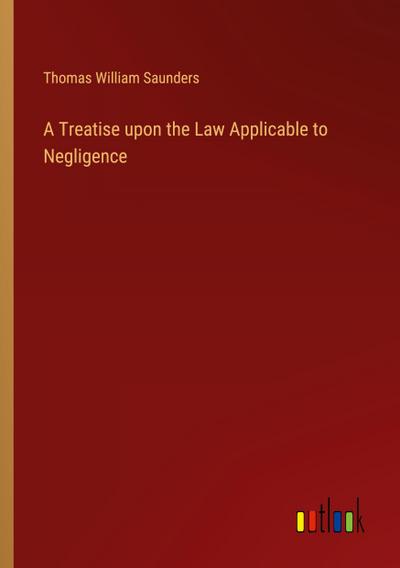 A Treatise upon the Law Applicable to Negligence