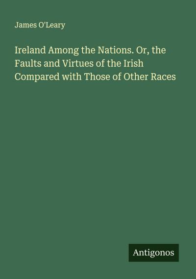 Ireland Among the Nations. Or, the Faults and Virtues of the Irish Compared with Those of Other Races