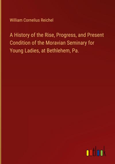 A History of the Rise, Progress, and Present Condition of the Moravian Seminary for Young Ladies, at Bethlehem, Pa.