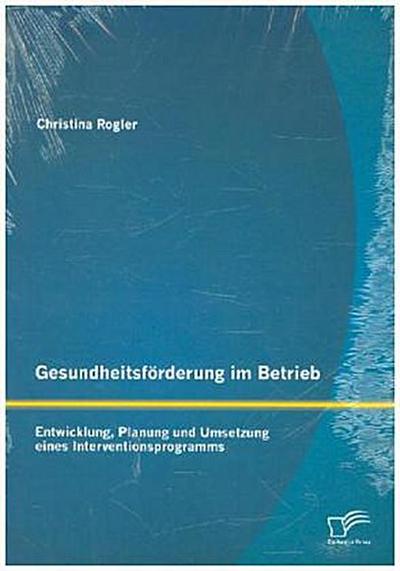 Gesundheitsförderung im Betrieb: Entwicklung, Planung und Umsetzung eines Interventionsprogramms