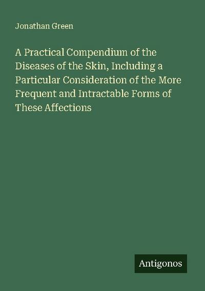 A Practical Compendium of the Diseases of the Skin, Including a Particular Consideration of the More Frequent and Intractable Forms of These Affections