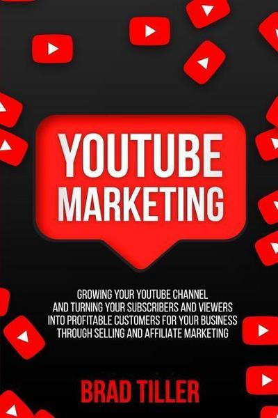 Youtube Marketing: Growing Your Youtube Channel and Turning Your Subscribers and Viewers Into Profitable Customers for Your Business Thro