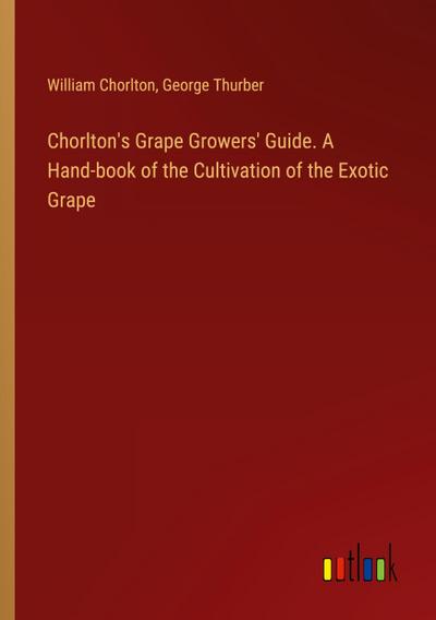 Chorlton’s Grape Growers’ Guide. A Hand-book of the Cultivation of the Exotic Grape