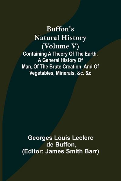 Buffon’s Natural History (Volume V); Containing a Theory of the Earth, a General History of Man, of the Brute Creation, and of Vegetables, Minerals, &c. &c
