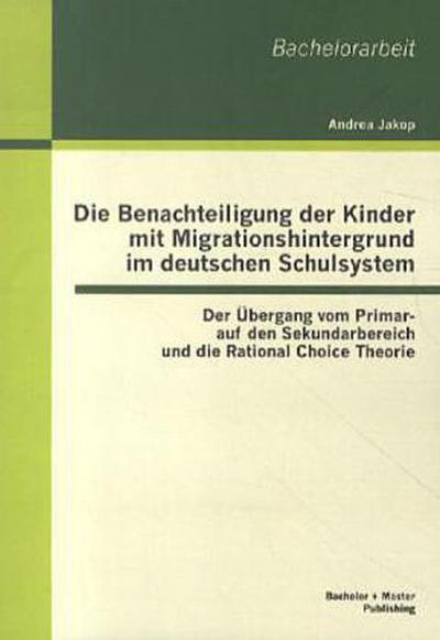 Die Benachteiligung der Kinder mit Migrationshintergrund im deutschen Schulsystem: Der Übergang vom Primar- auf den Sekundarbereich und die Rational Choice Theorie