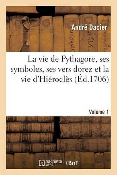 La Vie de Pythagore, Ses Symboles, Ses Vers Dorez Et La Vie d’Hiéroclès Volume 1