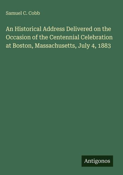 An Historical Address Delivered on the Occasion of the Centennial Celebration at Boston, Massachusetts, July 4, 1883