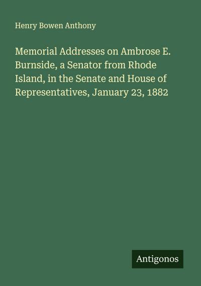 Memorial Addresses on Ambrose E. Burnside, a Senator from Rhode Island, in the Senate and House of Representatives, January 23, 1882