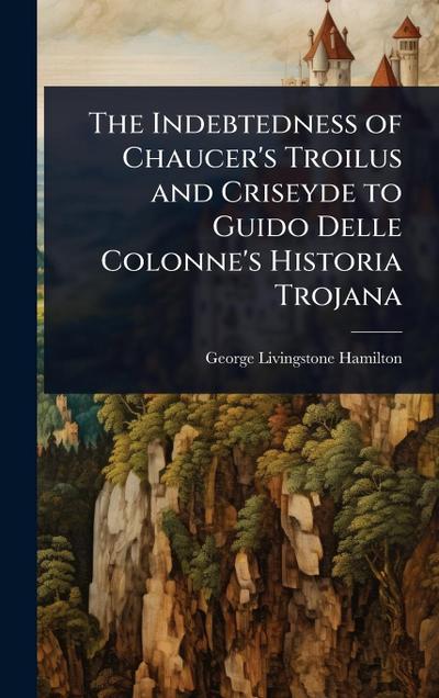 The Indebtedness of Chaucer’s Troilus and Criseyde to Guido Delle Colonne’s Historia Trojana