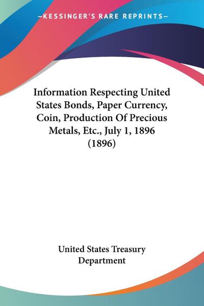 Information Respecting United States Bonds, Paper Currency, Coin, Production Of Precious Metals, Etc., July 1, 1896 (1896)