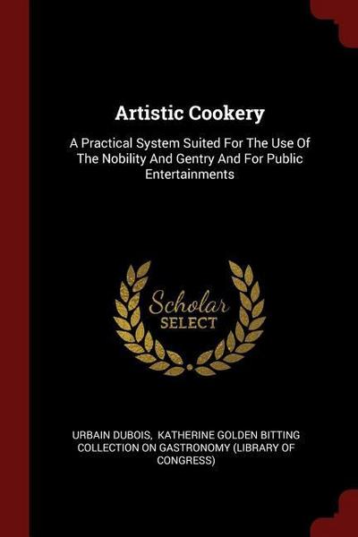 Artistic Cookery: A Practical System Suited For The Use Of The Nobility And Gentry And For Public Entertainments