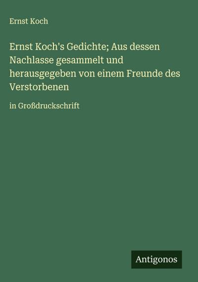 Ernst Koch’s Gedichte; Aus dessen Nachlasse gesammelt und herausgegeben von einem Freunde des Verstorbenen