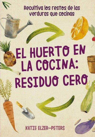 El huerto en la cocina : residuo cero : recultiva los restos de las verduras que cocinas