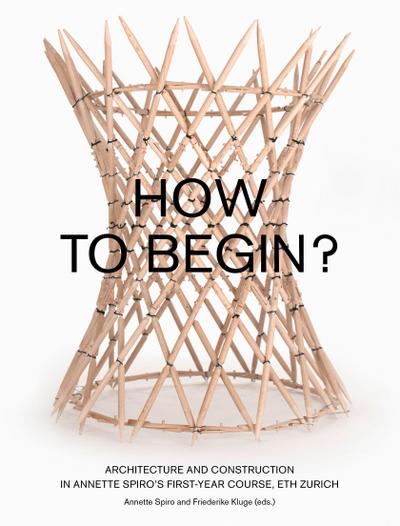 How to Begin? Architecture and Construction in Annette Spiro’s First-Year Course, ETH Zurich