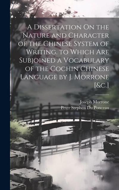 A Dissertation On the Nature and Character of the Chinese System of Writing. to Which Are Subjoined a Vocabulary of the Cochin Chinese Language by J. Morrone [&c.]