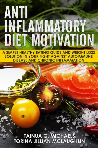 Anti Inflammatory Diet Motivation: A Simple Healthy Eating Guide And Weight Loss Solution In Your Fight Against Autoimmune Disease And Chronic Inflammation