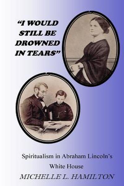 "I Would Still Be Drowned in Tears": Spiritualism in Abraham Lincoln’s White House