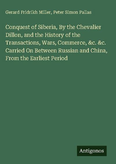 Conquest of Siberia, By the Chevalier Dillon, and the History of the Transactions, Wars, Commerce, &c. &c. Carried On Between Russian and China, From the Earliest Period
