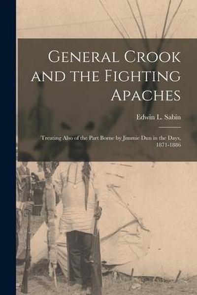 General Crook and the Fighting Apaches: Treating Also of the Part Borne by Jimmie Dun in the Days, 1871-1886