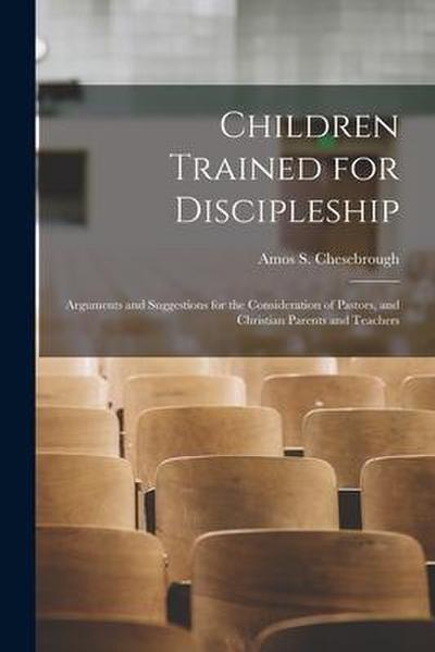 Children Trained for Discipleship [microform]: Arguments and Suggestions for the Consideration of Pastors, and Christian Parents and Teachers