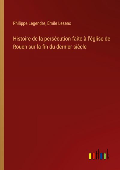 Histoire de la persécution faite à l’église de Rouen sur la fin du dernier siècle