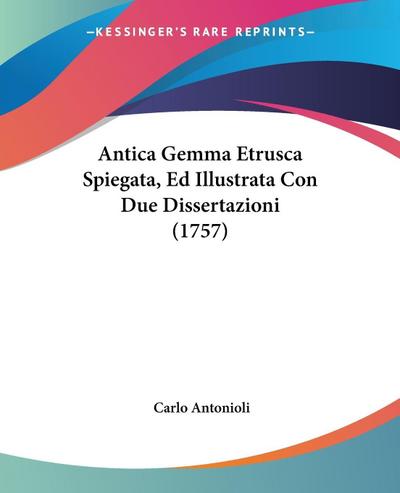 Antica Gemma Etrusca Spiegata, Ed Illustrata Con Due Dissertazioni (1757) - Carlo Antonioli