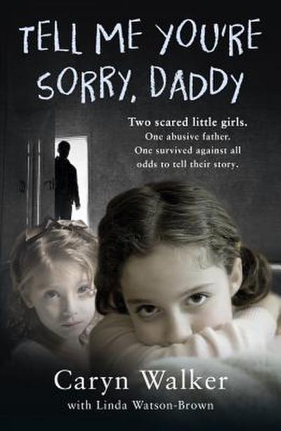 Tell Me You’re Sorry, Daddy - Two Scared Little Girls. One Abusive Father. One Survived Against All Odds to Tell Their Story