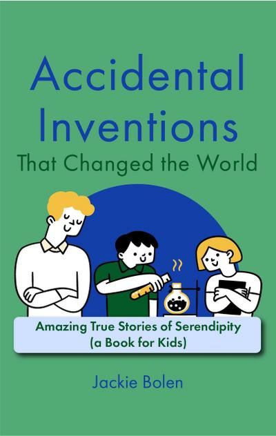 Accidental Inventions That Changed the World: Amazing True Stories of Serendipity (A Book for Kids)