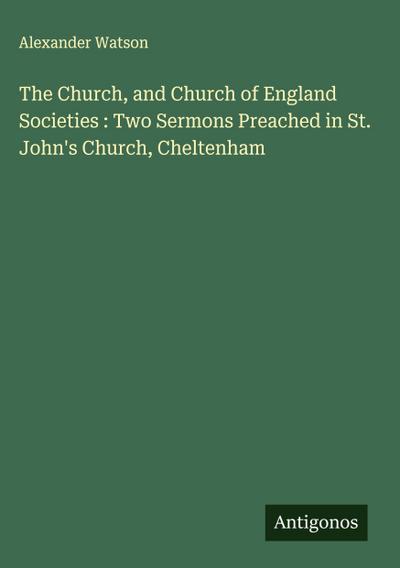 The Church, and Church of England Societies : Two Sermons Preached in St. John’s Church, Cheltenham