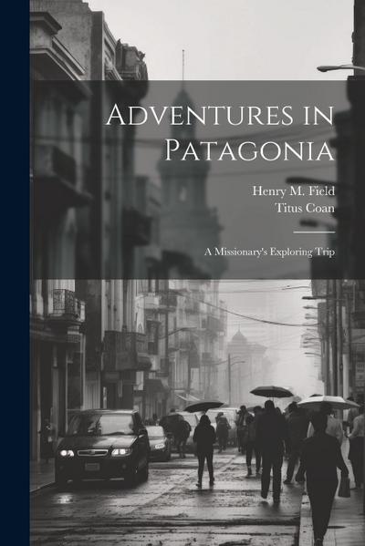 Adventures in Patagonia; a Missionary’s Exploring Trip